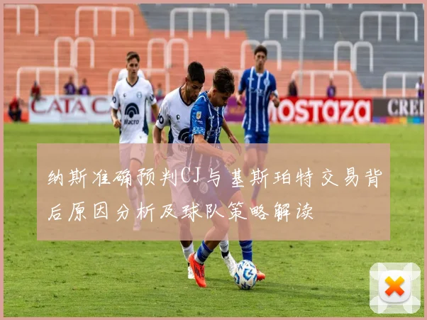 纳斯准确预判CJ与基斯珀特交易背后原因分析及球队策略解读