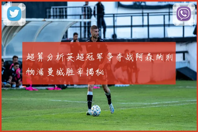 超算分析英超冠军争夺战阿森纳利物浦曼城胜率揭秘