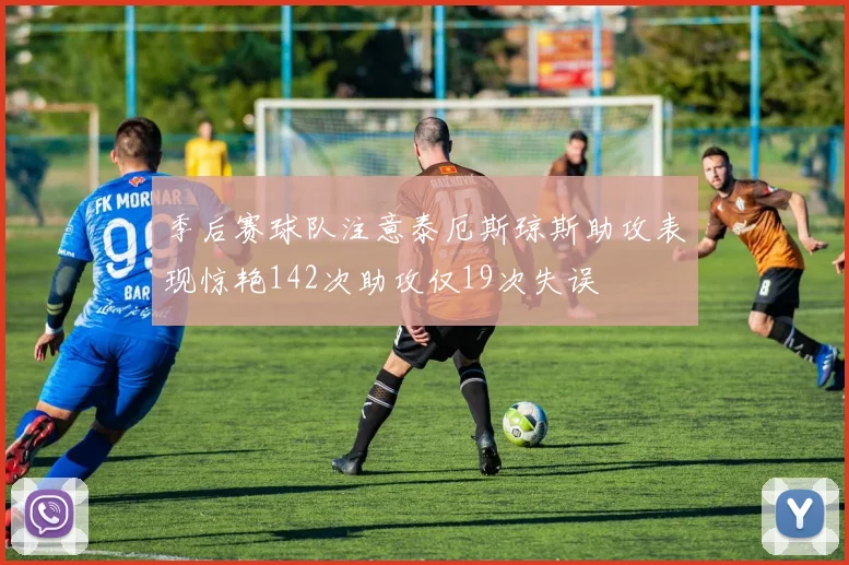 季后赛球队注意泰厄斯琼斯助攻表现惊艳142次助攻仅19次失误