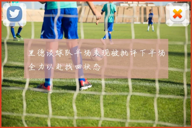 里德谈球队半场表现被批评下半场全力以赴找回状态