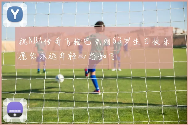 祝NBA传奇飞猪巴克利63岁生日快乐愿你永远年轻心态如飞
