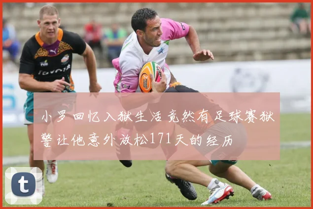 小罗回忆入狱生活竟然有足球赛狱警让他意外放松171天的经历
