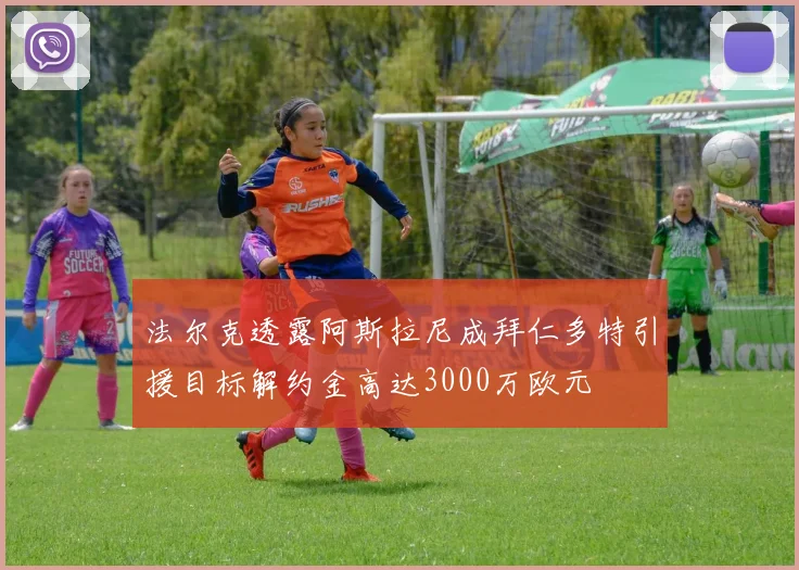 法尔克透露阿斯拉尼成拜仁多特引援目标解约金高达3000万欧元