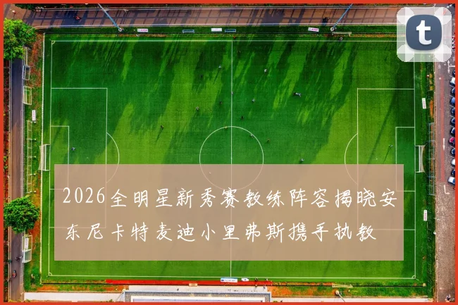 2026全明星新秀赛教练阵容揭晓安东尼卡特麦迪小里弗斯携手执教