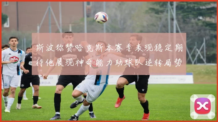 斯波称赞哈克斯本赛季表现稳定期待他展现神奇能力助球队逆转局势