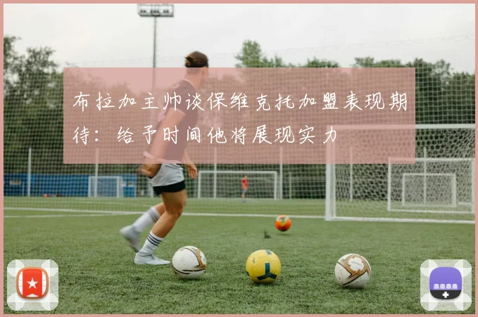 布拉加主帅谈保维克托加盟表现期待：给予时间他将展现实力