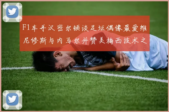 F1车手汉密尔顿谈足坛偶像最爱维尼修斯与内马尔并赞美梅西技术之精湛