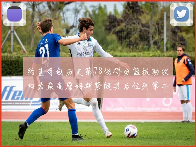 约基奇创历史第78场得分篮板助攻均为最高詹姆斯紧随其后位列第二