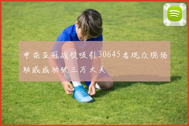 申花亚冠战役吸引30645名观众现场助威成功破三万大关