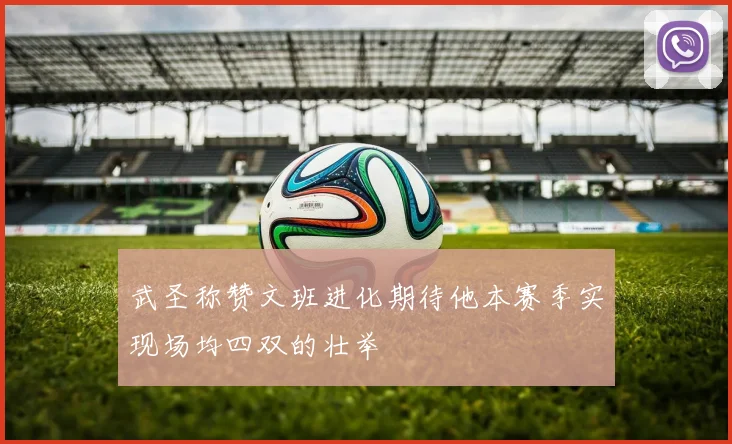 武圣称赞文班进化期待他本赛季实现场均四双的壮举