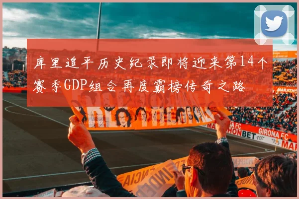 库里追平历史纪录即将迎来第14个赛季GDP组合再度霸榜传奇之路