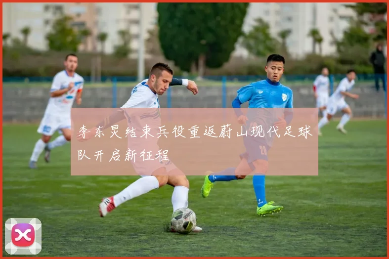 李东炅结束兵役重返蔚山现代足球队开启新征程
