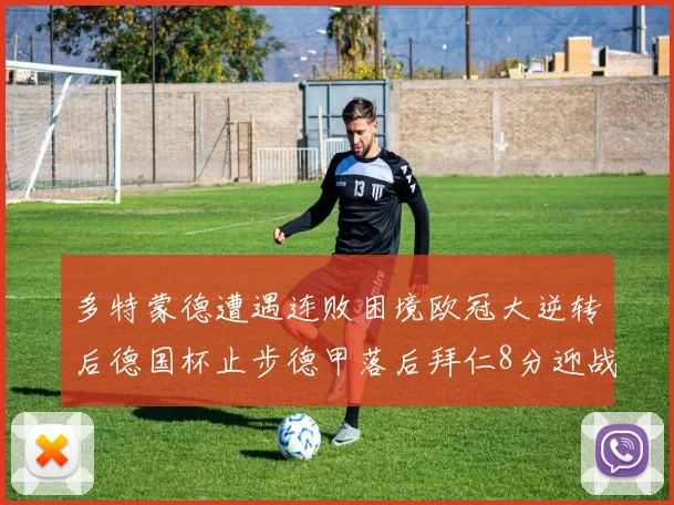 多特蒙德遭遇连败困境欧冠大逆转后德国杯止步德甲落后拜仁8分迎战在即