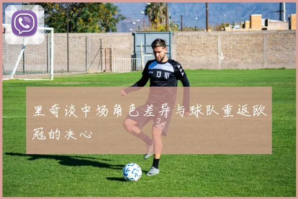 里奇谈中场角色差异与球队重返欧冠的决心