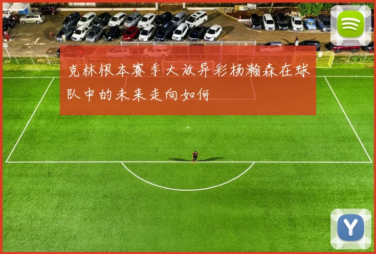 克林根本赛季大放异彩杨瀚森在球队中的未来走向如何