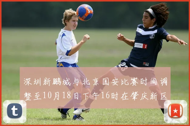 深圳新鹏城与北京国安比赛时间调整至10月18日下午16时在肇庆新区举行