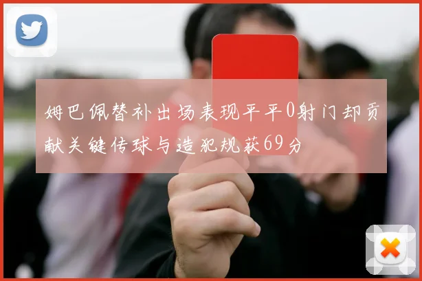 姆巴佩替补出场表现平平0射门却贡献关键传球与造犯规获69分