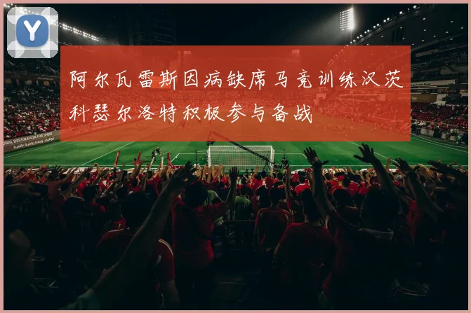 阿尔瓦雷斯因病缺席马竞训练汉茨科瑟尔洛特积极参与备战