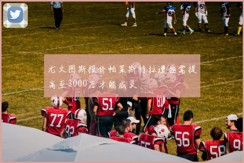 尤文图斯报价帕莱斯特拉遭拒需提高至3000万才能成交