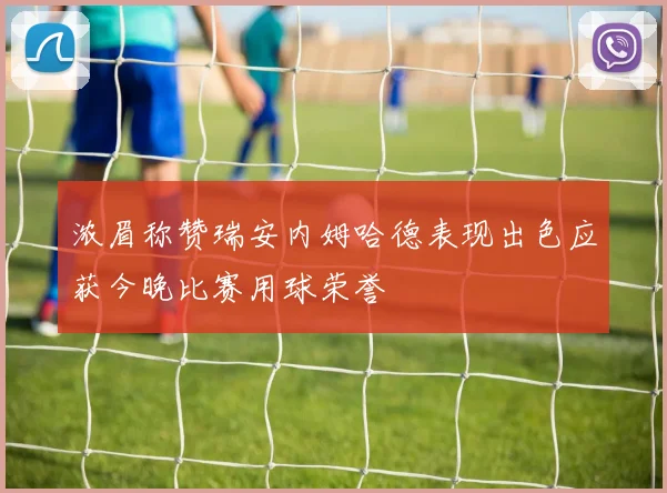 浓眉称赞瑞安内姆哈德表现出色应获今晚比赛用球荣誉