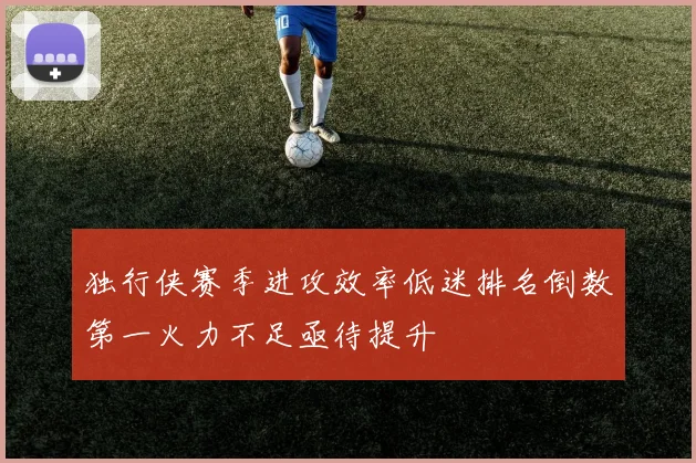 独行侠赛季进攻效率低迷排名倒数第一火力不足亟待提升