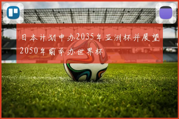日本计划申办2035年亚洲杯并展望2050年前举办世界杯