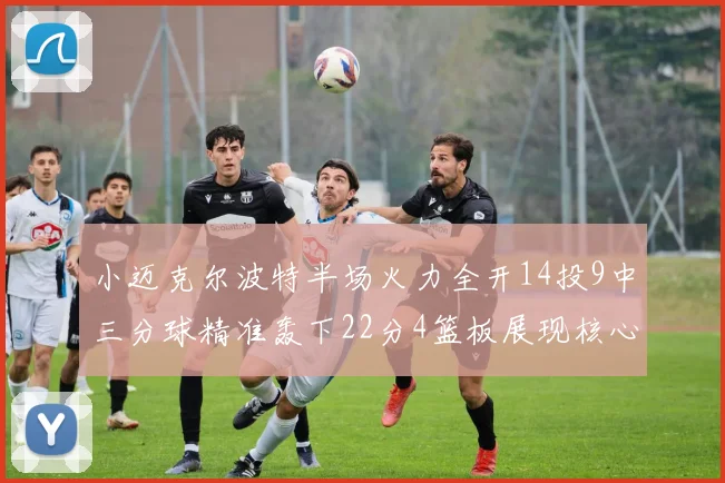 小迈克尔波特半场火力全开14投9中三分球精准轰下22分4篮板展现核心实力