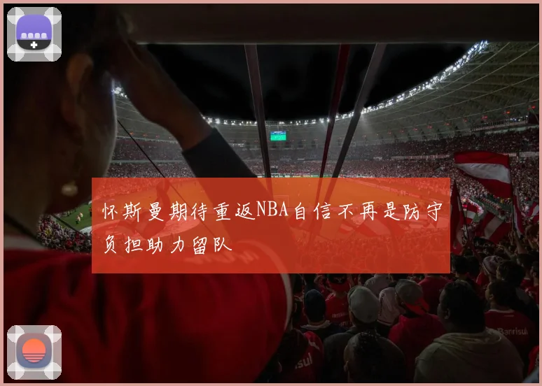 怀斯曼期待重返NBA自信不再是防守负担助力留队