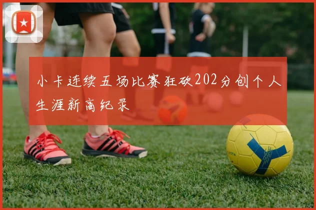 小卡连续五场比赛狂砍202分创个人生涯新高纪录