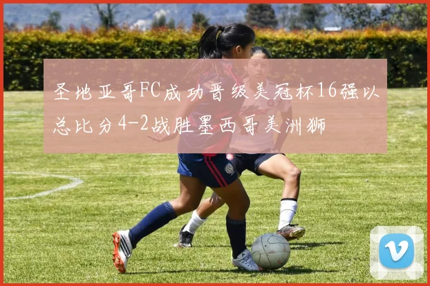 圣地亚哥FC成功晋级美冠杯16强以总比分4-2战胜墨西哥美洲狮